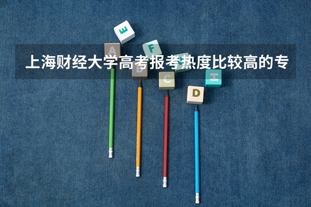 上海财经大学高考报考热度比较高的专业有哪些？