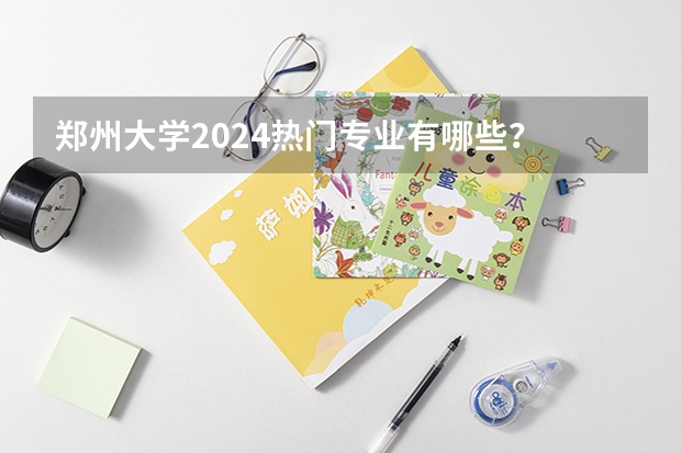 郑州大学2024热门专业有哪些?