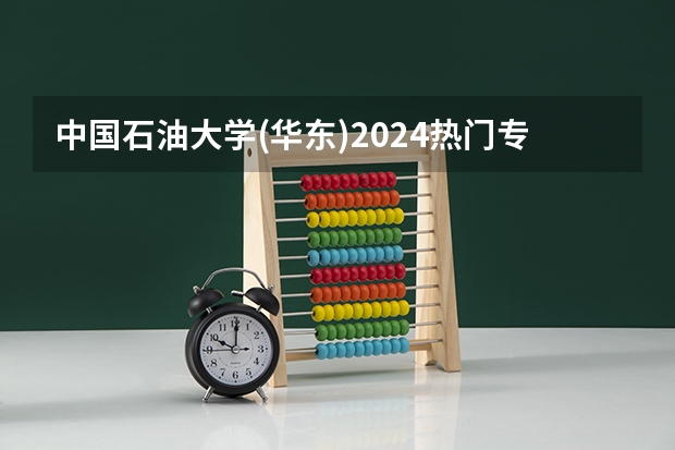 中国石油大学(华东)2024热门专业有哪些?