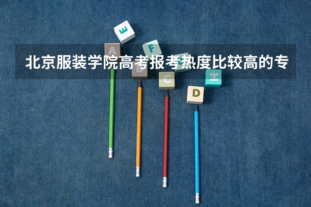 北京服装学院高考报考热度比较高的专业有哪些?