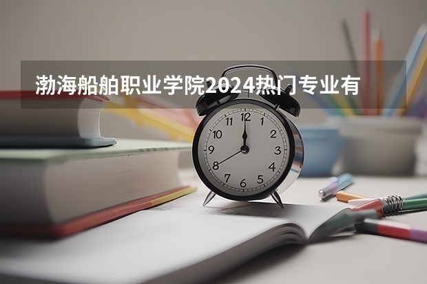 渤海船舶职业学院2024热门专业有哪些？