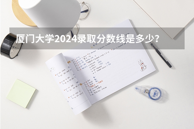 厦门大学2024录取分数线是多少？