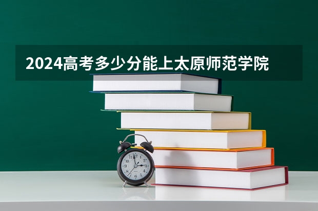 2024高考多少分能上太原师范学院?