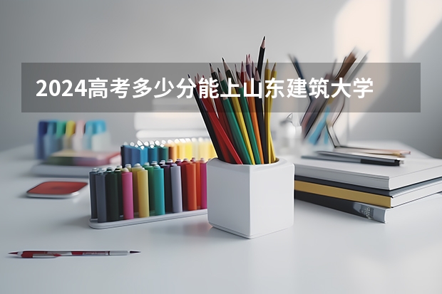2024高考多少分能上山东建筑大学?