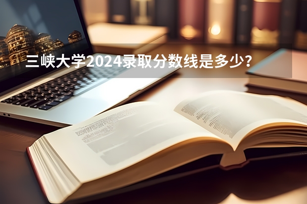 三峡大学2024录取分数线是多少?