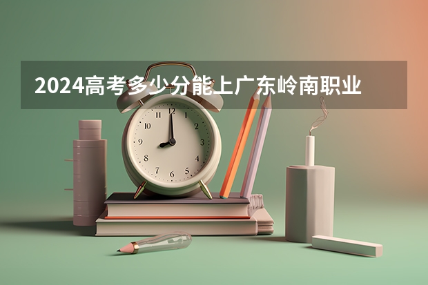 2024高考多少分能上广东岭南职业技术学院？