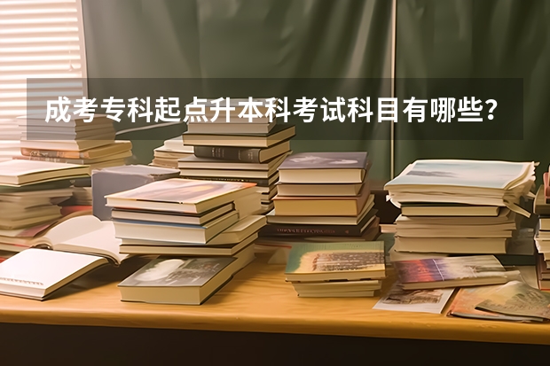 成考专科起点升本科考试科目有哪些?