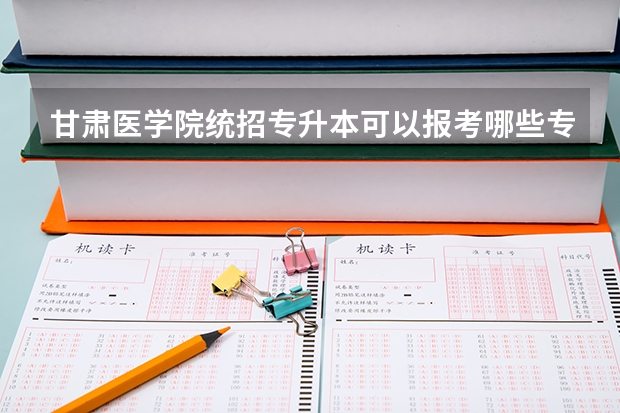 甘肃医学院统招专升本可以报考哪些专业?