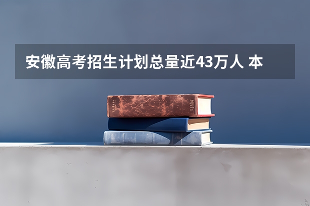 安徽高考招生计划总量近43万人 本科将近21万人(23年本科招生人数)