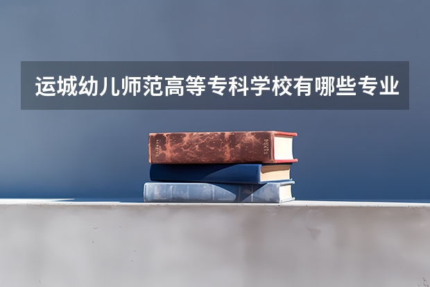 运城幼儿师范高等专科学校有哪些专业?最新招生计划,了解一下?