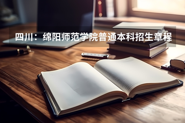 四川：绵阳师范学院普通本科招生章程（贵州师范大学招生章程）