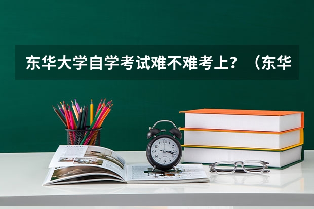 东华大学自学考试难不难考上?(东华大学成人高考招生简章?)