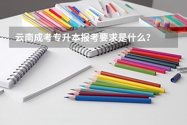 云南成考专升本报考要求是什么?