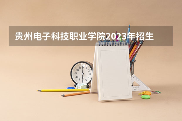 贵州电子科技职业学院2023年招生要求怎样