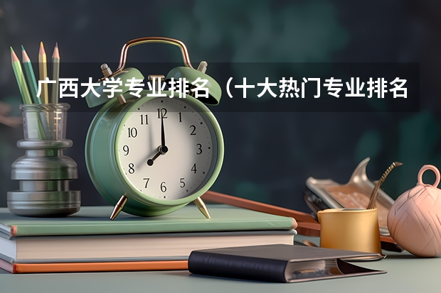 广西大学专业排名（十大热门专业排名）
