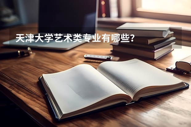 天津大学艺术类专业有哪些?