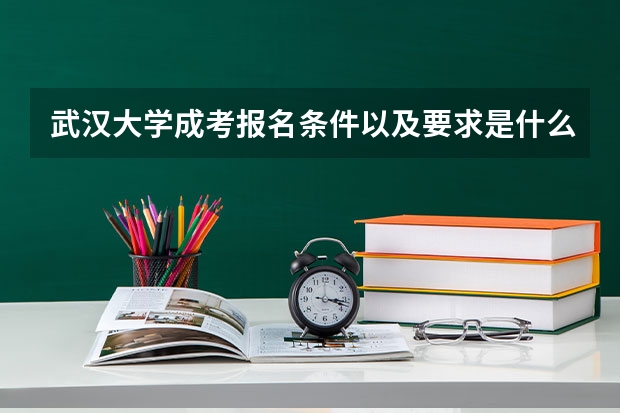 武汉大学成考报名条件以及要求是什么?