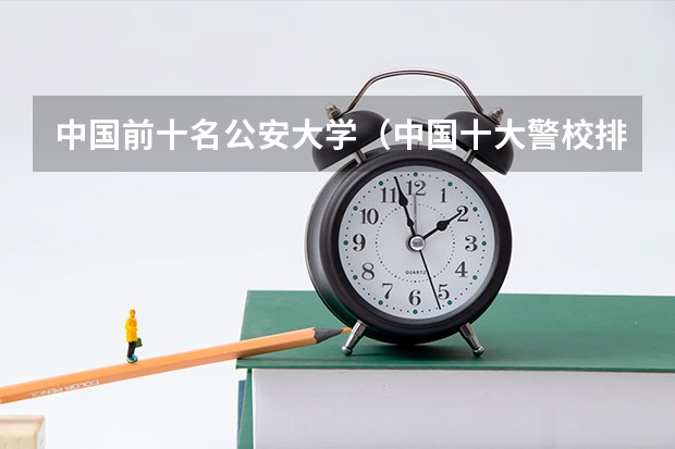中国前十名公安大学（中国十大警校排名是怎样的？）