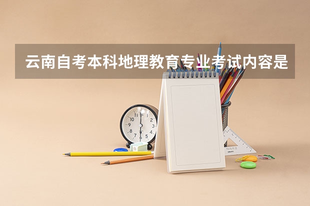 云南自考本科地理教育专业考试内容是什么?