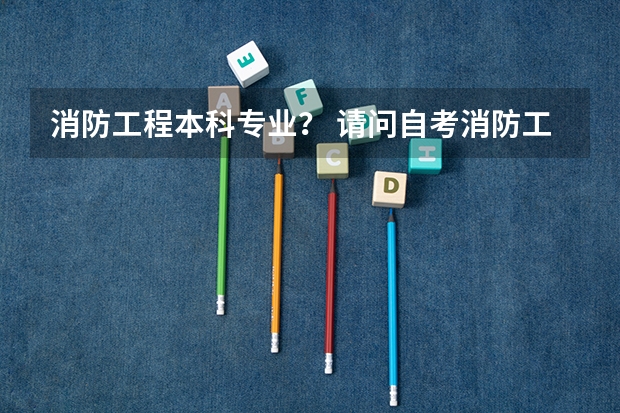 消防工程本科专业? 请问自考消防工程本科科目?