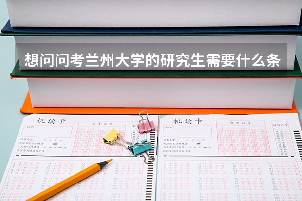 想问问考兰州大学的研究生需要什么条件