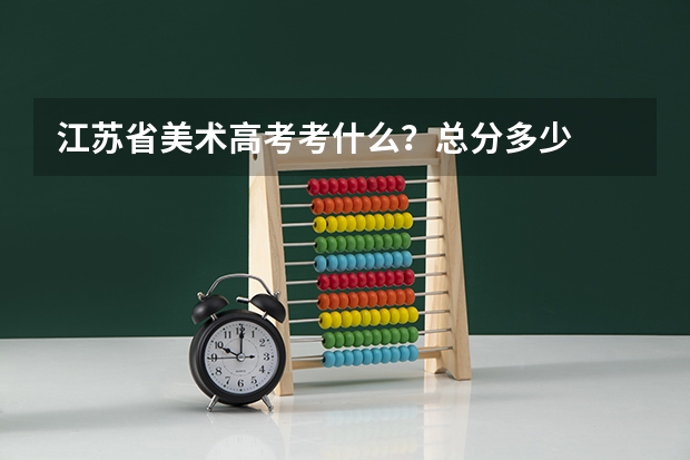江苏省美术高考考什么？总分多少