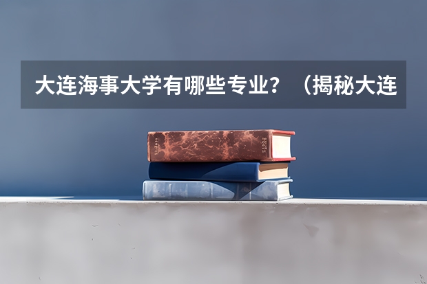 大连海事大学有哪些专业?(揭秘大连海事大学的10大专业)?