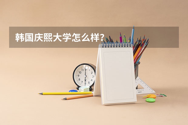 韩国庆熙大学怎么样?