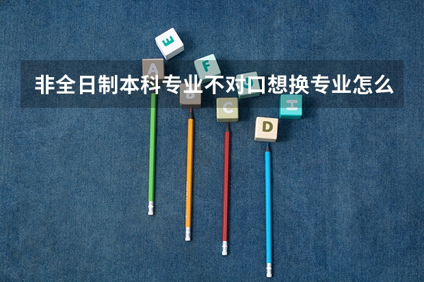 非全日制本科专业不对口想换专业怎么办?