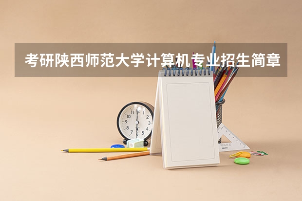考研陕西师范大学计算机专业招生简章-招生目录-初试范围/科目-什么时候公布?