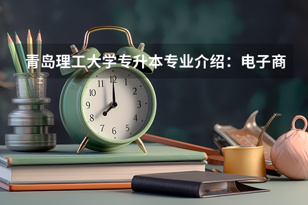 青岛理工大学专升本专业介绍:电子商务专业? 广东轻工职业技术学院2023年招生分数线