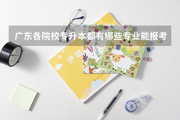 广东各院校专升本都有哪些专业能报考（更新）？