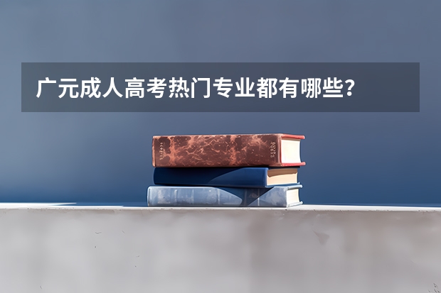 广元成人高考热门专业都有哪些?