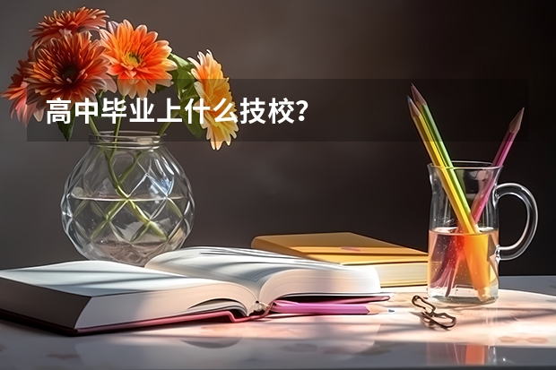 高中毕业上什么技校？