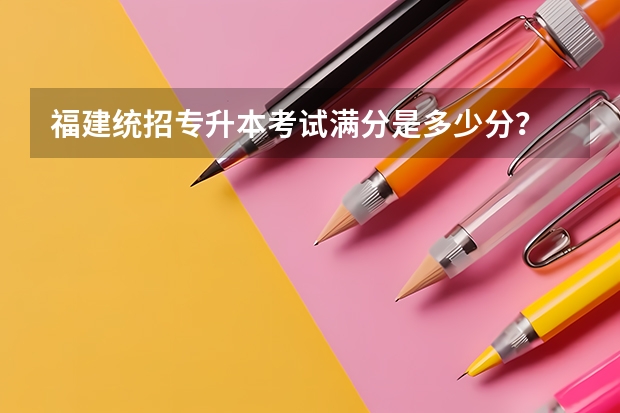 福建统招专升本考试满分是多少分?