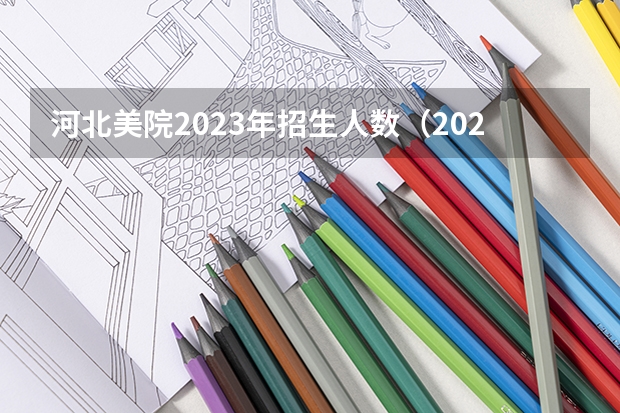 河北美院2023年招生人数（2023河北美院校考过线）