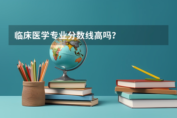 临床医学专业分数线高吗？