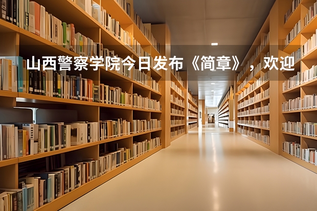 山西警察学院今日发布《简章》,欢迎优秀考生报考山西警察学院? 公安院校公安专业招生体检标准