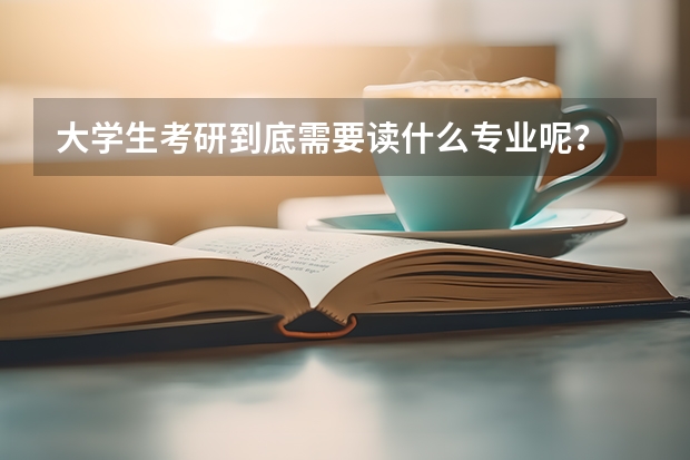 大学生考研到底需要读什么专业呢?