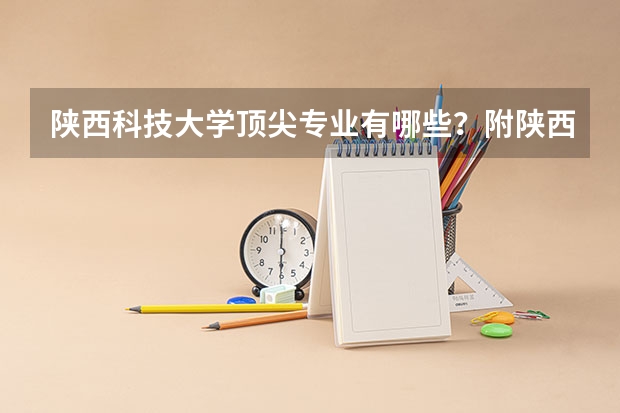 陕西科技大学顶尖专业有哪些?附陕西科技大学最牛专业名单