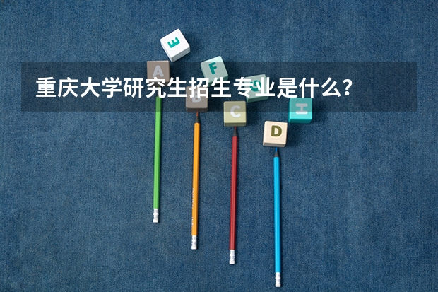 重庆大学研究生招生专业是什么?