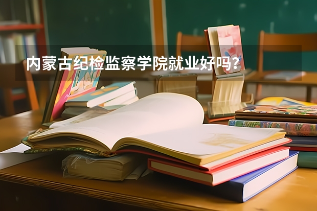 内蒙古纪检监察学院就业好吗?