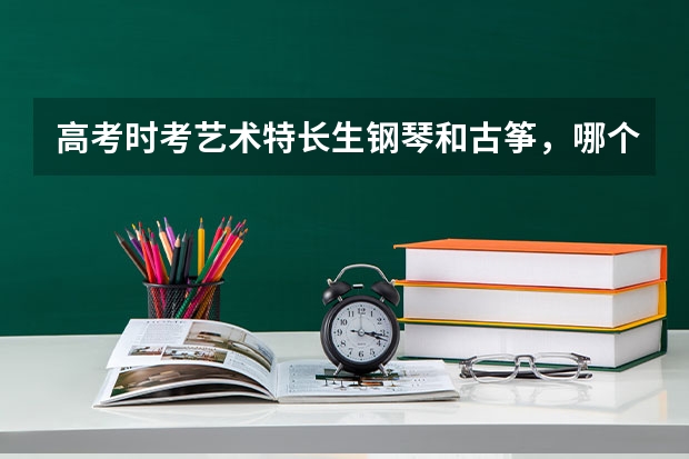 高考时考艺术特长生钢琴和古筝,哪个有优势?