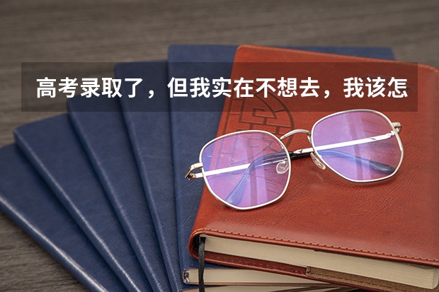 高考录取了,但我实在不想去,我该怎么办?