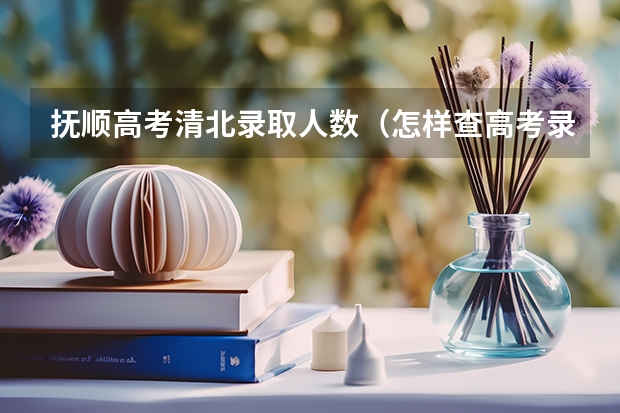 抚顺高考清北录取人数（怎样查高考录取情况  我是抚顺考生）