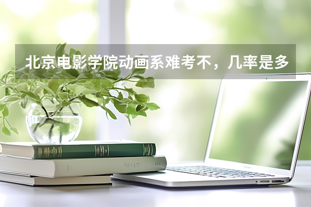 北京电影学院动画系难考不，几率是多少