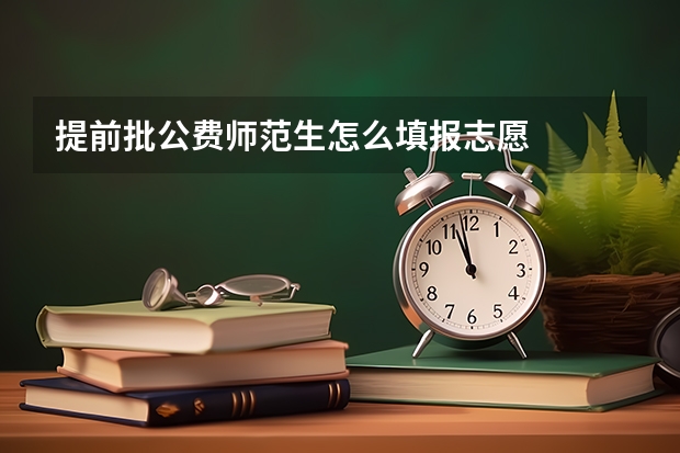 提前批公费师范生怎么填报志愿