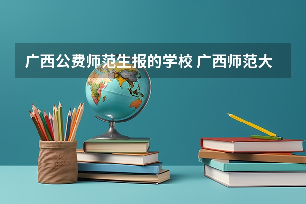 广西公费师范生报的学校 广西师范大学公费师范生分数线