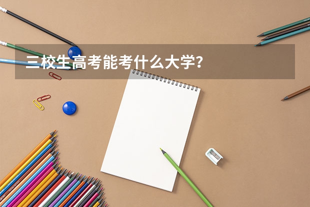三校生高考能考什么大学?