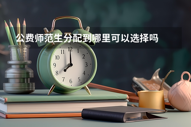 公费师范生分配到哪里可以选择吗